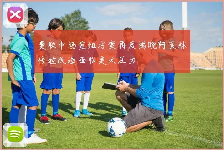 曼联中场重组方案再度揭晓阿莫林传控改造面临更大压力