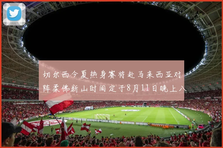 切尔西今夏热身赛将赴马来西亚对阵柔佛新山时间定于8月11日晚上八点