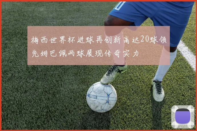 梅西世界杯进球再创新高达20球领先姆巴佩两球展现传奇实力