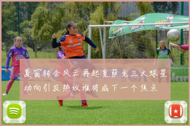 夏窗转会风云再起皇萨竞三大球星动向引发热议谁将成下一个焦点