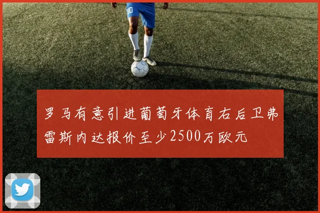 罗马有意引进葡萄牙体育右后卫弗雷斯内达报价至少2500万欧元