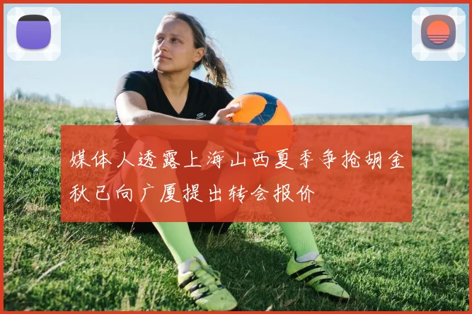 媒体人透露上海山西夏季争抢胡金秋已向广厦提出转会报价