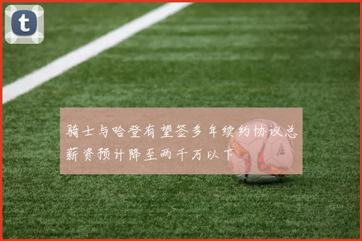 骑士与哈登有望签多年续约协议总薪资预计降至两千万以下