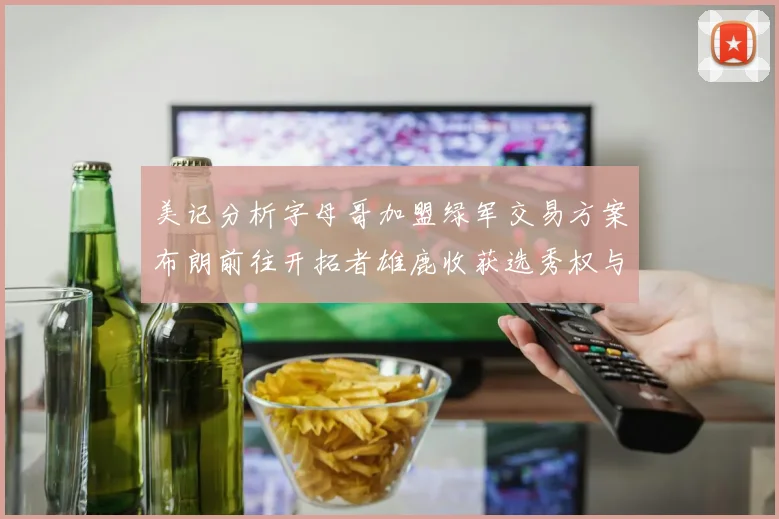 美记分析字母哥加盟绿军交易方案布朗前往开拓者雄鹿收获选秀权与年轻球员
