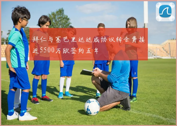 拜仁与塞巴里达达成协议转会费接近5500万欧签约五年