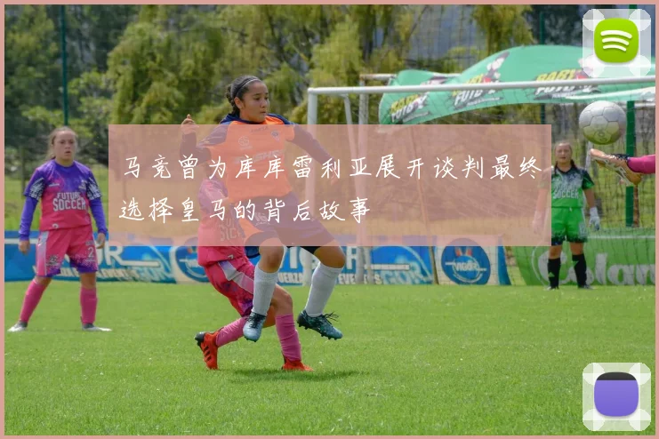 马竞曾为库库雷利亚展开谈判最终选择皇马的背后故事