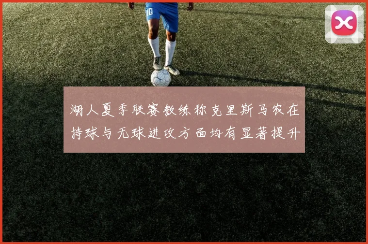 湖人夏季联赛教练称克里斯马农在持球与无球进攻方面均有显著提升
