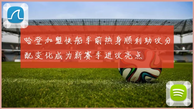 哈登加盟快船季前热身顺利助攻分配变化成为新赛季进攻亮点