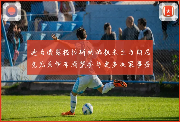 迪马透露格拉斯纳执教米兰与朗尼克无关伊布渴望参与更多决策事务