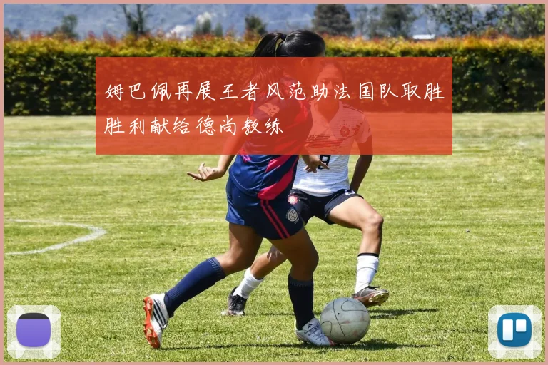 姆巴佩再展王者风范助法国队取胜胜利献给德尚教练
