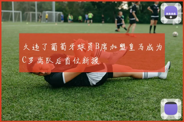 久违了葡萄牙球员B席加盟皇马成为C罗离队后首位新援