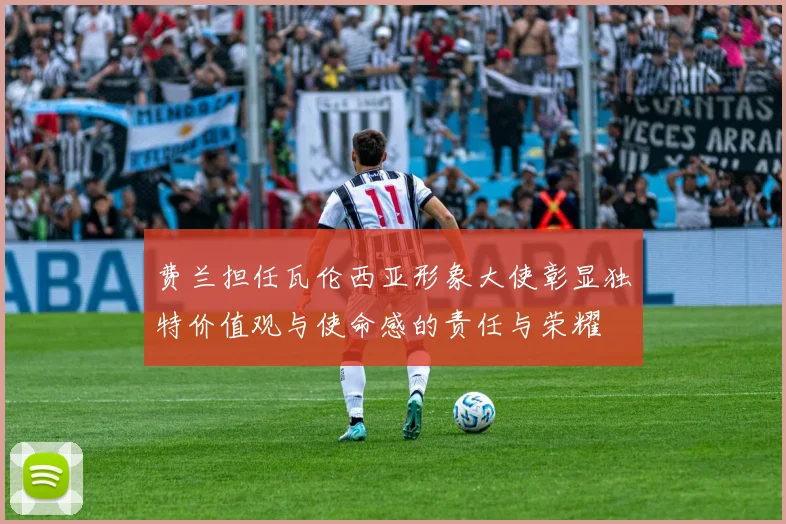 费兰担任瓦伦西亚形象大使彰显独特价值观与使命感的责任与荣耀