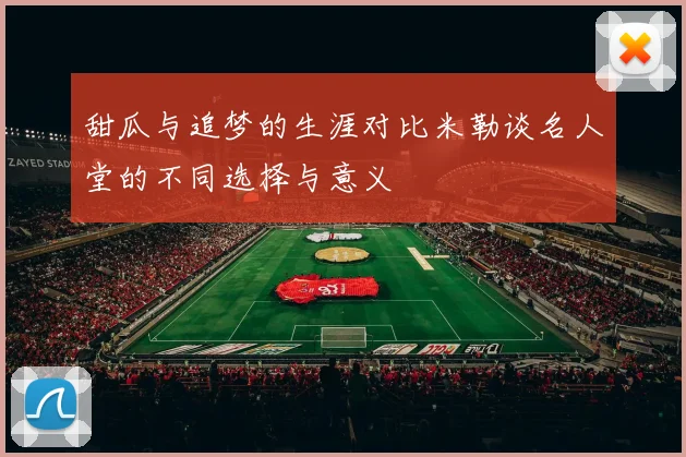 甜瓜与追梦的生涯对比米勒谈名人堂的不同选择与意义