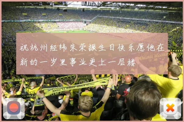 祝杭州经纬朱荣振生日快乐愿他在新的一岁里事业更上一层楼