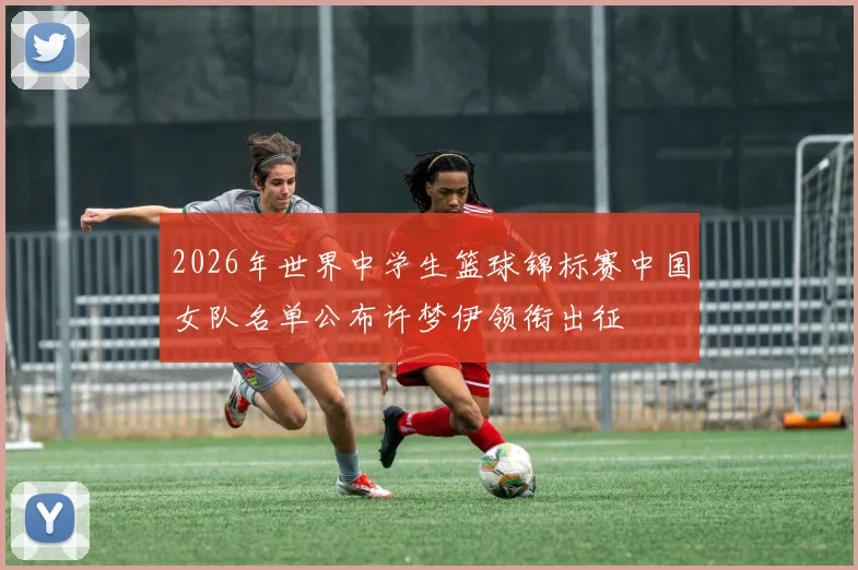 2026年世界中学生篮球锦标赛中国女队名单公布许梦伊领衔出征
