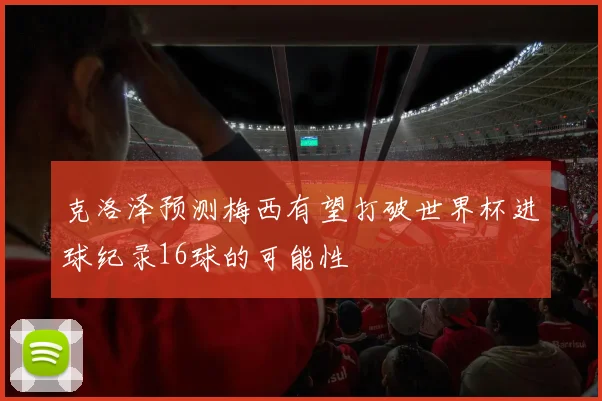 克洛泽预测梅西有望打破世界杯进球纪录16球的可能性
