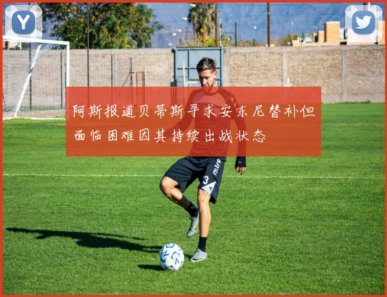 阿斯报道贝蒂斯寻求安东尼替补但面临困难因其持续出战状态