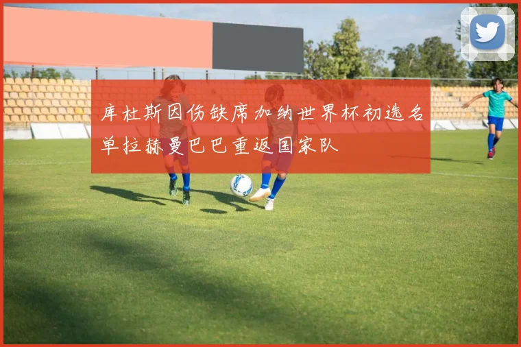 库杜斯因伤缺席加纳世界杯初选名单拉赫曼巴巴重返国家队