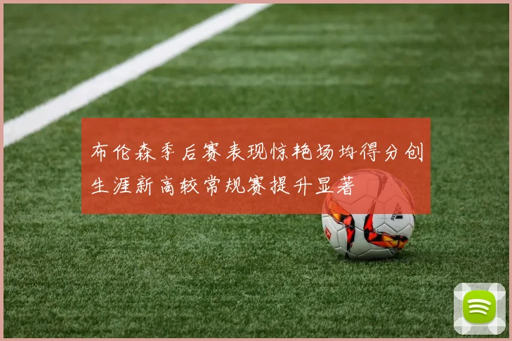 布伦森季后赛表现惊艳场均得分创生涯新高较常规赛提升显著