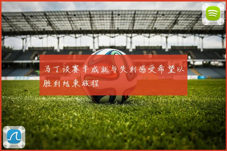 马丁谈赛季成就与失利感受希望以胜利结束旅程