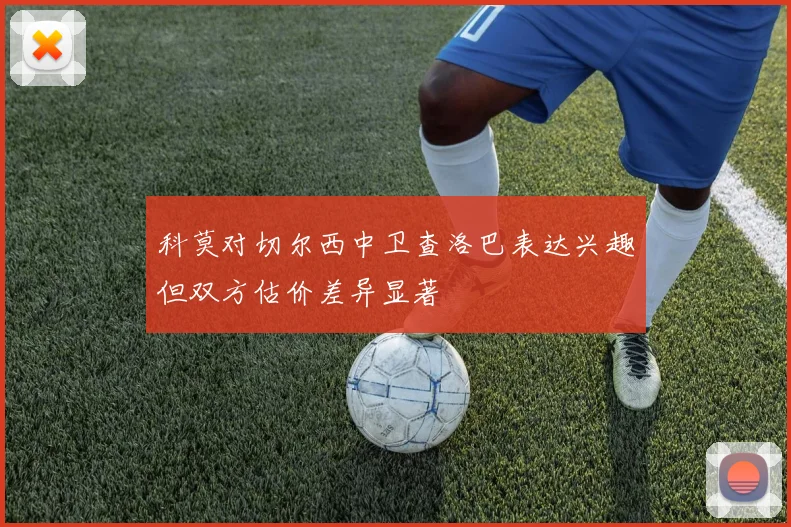 科莫对切尔西中卫查洛巴表达兴趣但双方估价差异显著