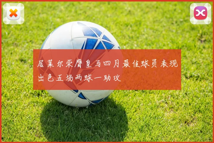 居莱尔荣膺皇马四月最佳球员表现出色五场两球一助攻