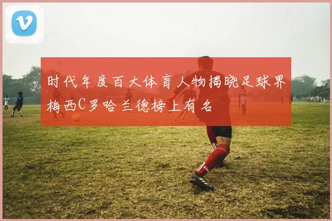 时代年度百大体育人物揭晓足球界梅西C罗哈兰德榜上有名