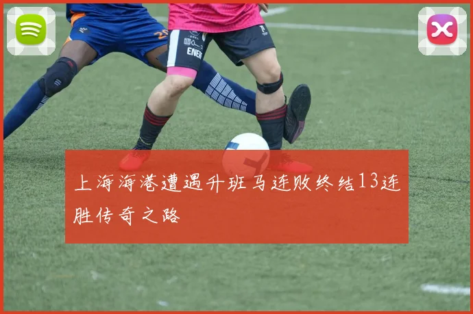 上海海港遭遇升班马连败终结13连胜传奇之路