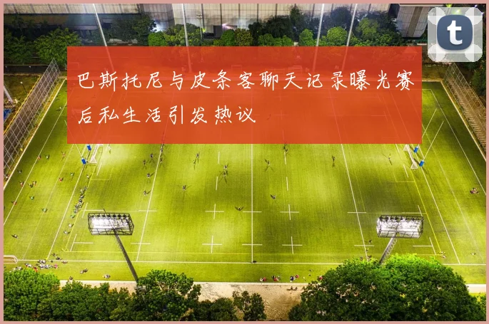 巴斯托尼与皮条客聊天记录曝光赛后私生活引发热议