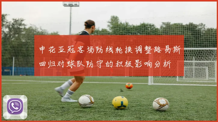 申花亚冠客场防线轮换调整路易斯回归对球队防守的积极影响分析